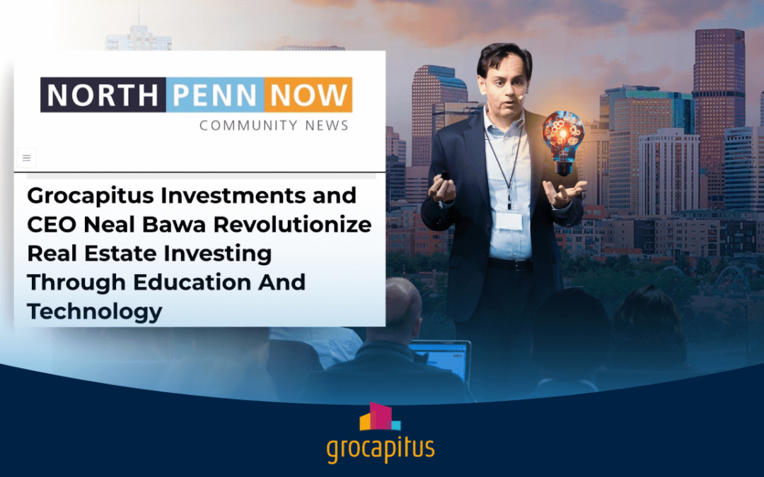 North Penn Now – Grocapitus Investments and CEO Neal Bawa Revolutionize Real Estate Investing Through Education And Technology
